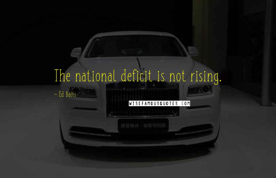 Ed Balls Quotes: The national deficit is not rising.