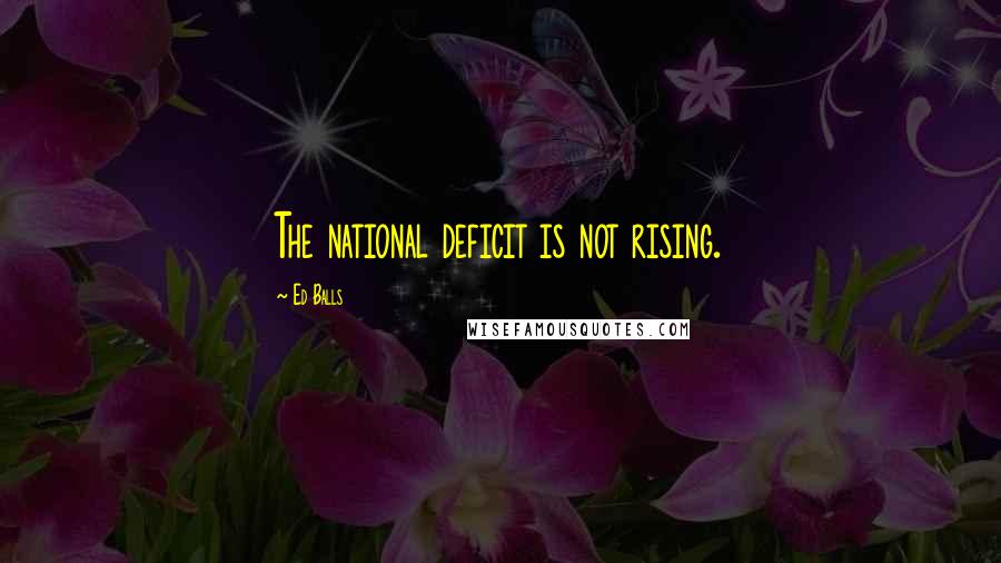 Ed Balls Quotes: The national deficit is not rising.