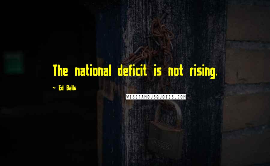 Ed Balls Quotes: The national deficit is not rising.