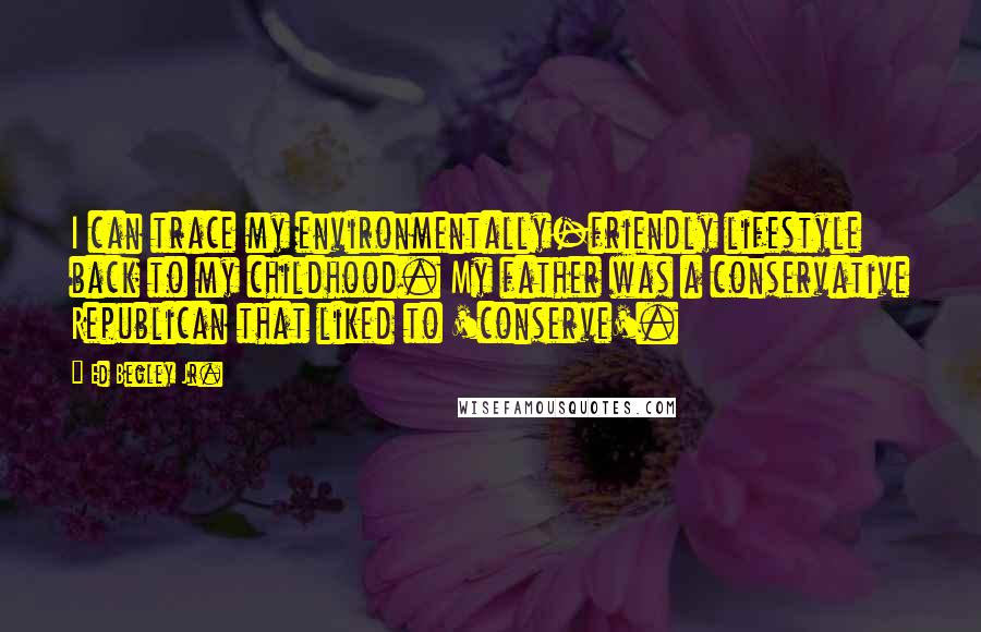 Ed Begley Jr. Quotes: I can trace my environmentally-friendly lifestyle back to my childhood. My father was a conservative Republican that liked to 'conserve'.
