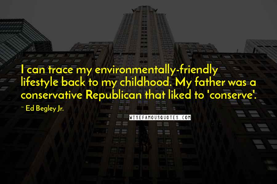Ed Begley Jr. Quotes: I can trace my environmentally-friendly lifestyle back to my childhood. My father was a conservative Republican that liked to 'conserve'.