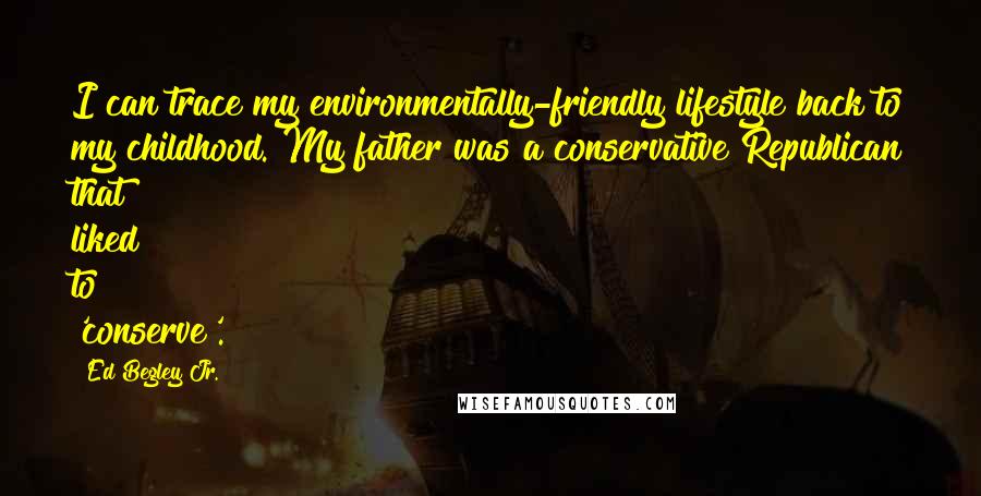 Ed Begley Jr. Quotes: I can trace my environmentally-friendly lifestyle back to my childhood. My father was a conservative Republican that liked to 'conserve'.