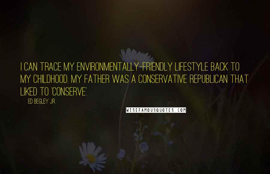 Ed Begley Jr. Quotes: I can trace my environmentally-friendly lifestyle back to my childhood. My father was a conservative Republican that liked to 'conserve'.