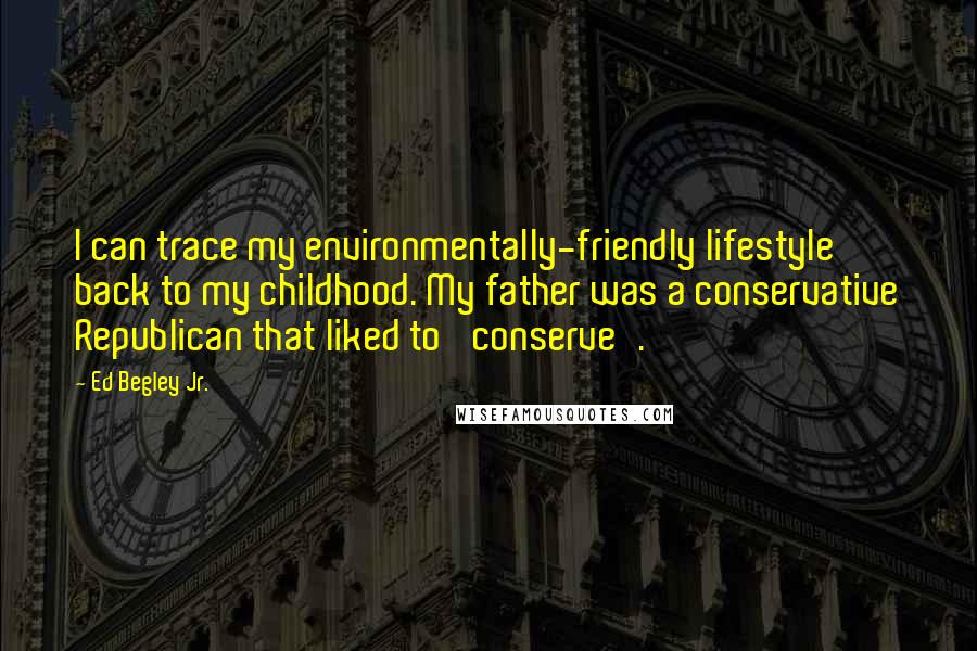 Ed Begley Jr. Quotes: I can trace my environmentally-friendly lifestyle back to my childhood. My father was a conservative Republican that liked to 'conserve'.