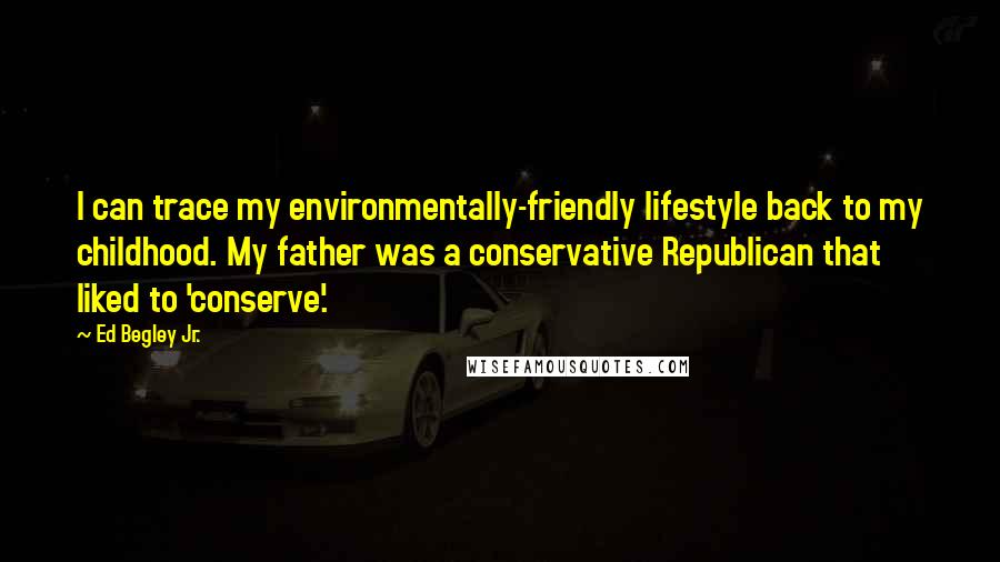 Ed Begley Jr. Quotes: I can trace my environmentally-friendly lifestyle back to my childhood. My father was a conservative Republican that liked to 'conserve'.