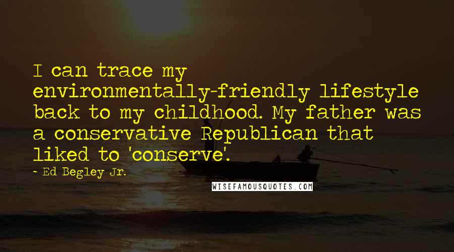 Ed Begley Jr. Quotes: I can trace my environmentally-friendly lifestyle back to my childhood. My father was a conservative Republican that liked to 'conserve'.