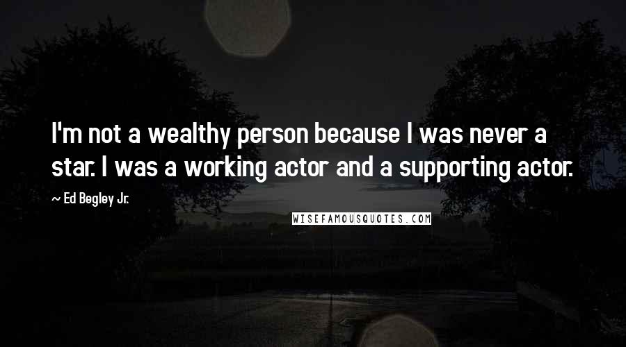 Ed Begley Jr. Quotes: I'm not a wealthy person because I was never a star. I was a working actor and a supporting actor.