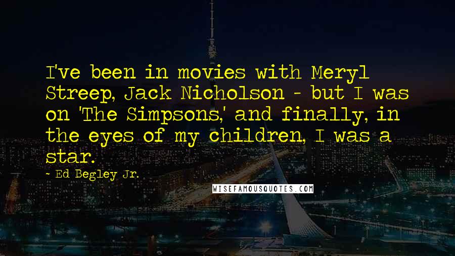 Ed Begley Jr. Quotes: I've been in movies with Meryl Streep, Jack Nicholson - but I was on 'The Simpsons,' and finally, in the eyes of my children, I was a star.