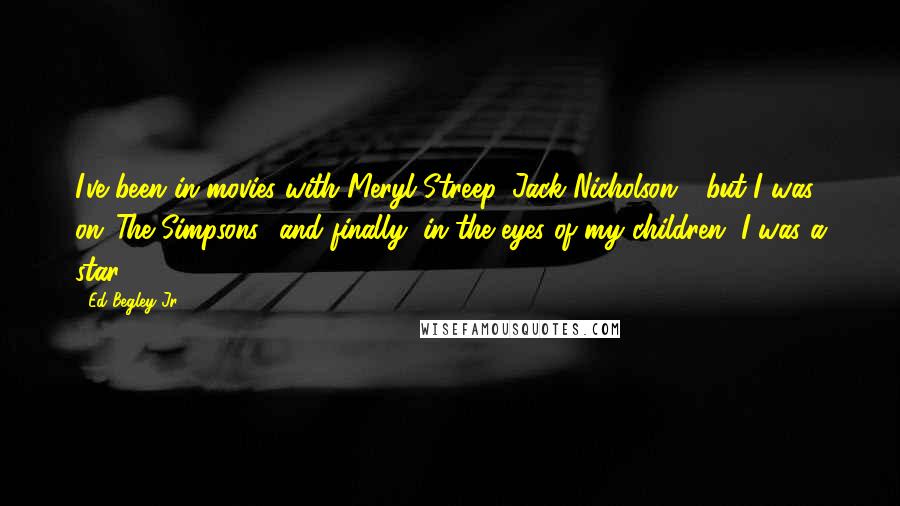 Ed Begley Jr. Quotes: I've been in movies with Meryl Streep, Jack Nicholson - but I was on 'The Simpsons,' and finally, in the eyes of my children, I was a star.