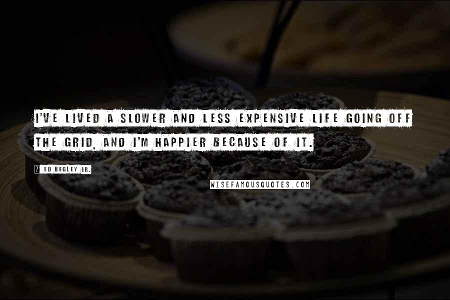 Ed Begley Jr. Quotes: I've lived a slower and less expensive life going off the grid, and I'm happier because of it.