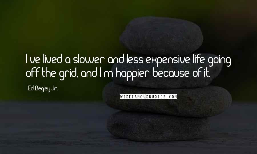 Ed Begley Jr. Quotes: I've lived a slower and less expensive life going off the grid, and I'm happier because of it.