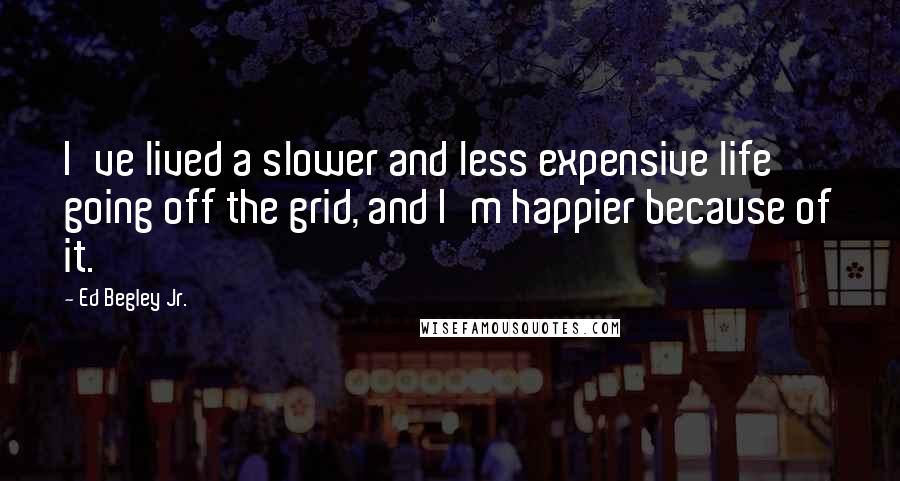 Ed Begley Jr. Quotes: I've lived a slower and less expensive life going off the grid, and I'm happier because of it.