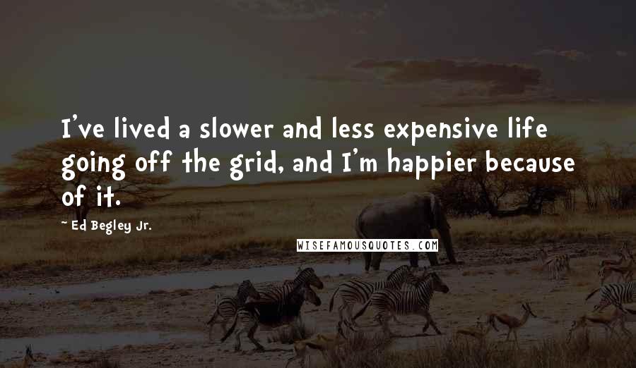 Ed Begley Jr. Quotes: I've lived a slower and less expensive life going off the grid, and I'm happier because of it.