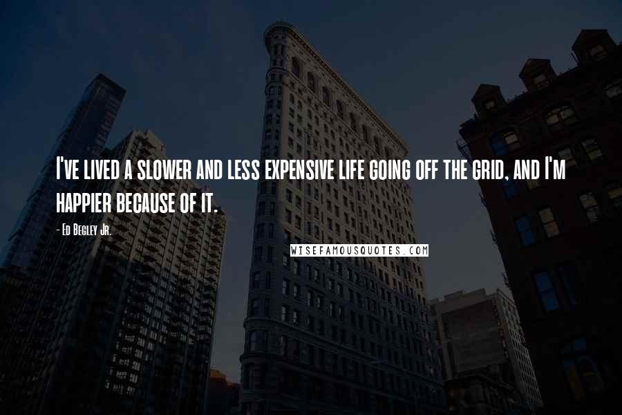 Ed Begley Jr. Quotes: I've lived a slower and less expensive life going off the grid, and I'm happier because of it.