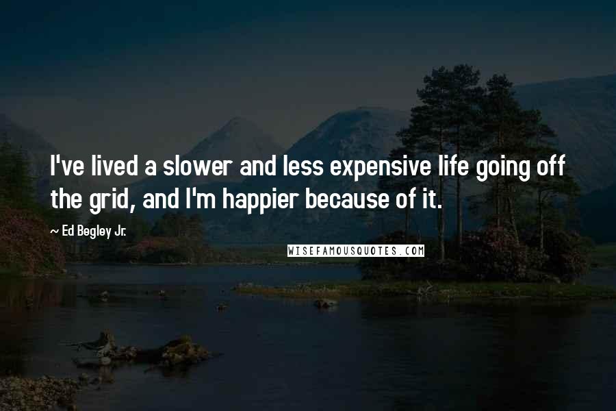 Ed Begley Jr. Quotes: I've lived a slower and less expensive life going off the grid, and I'm happier because of it.