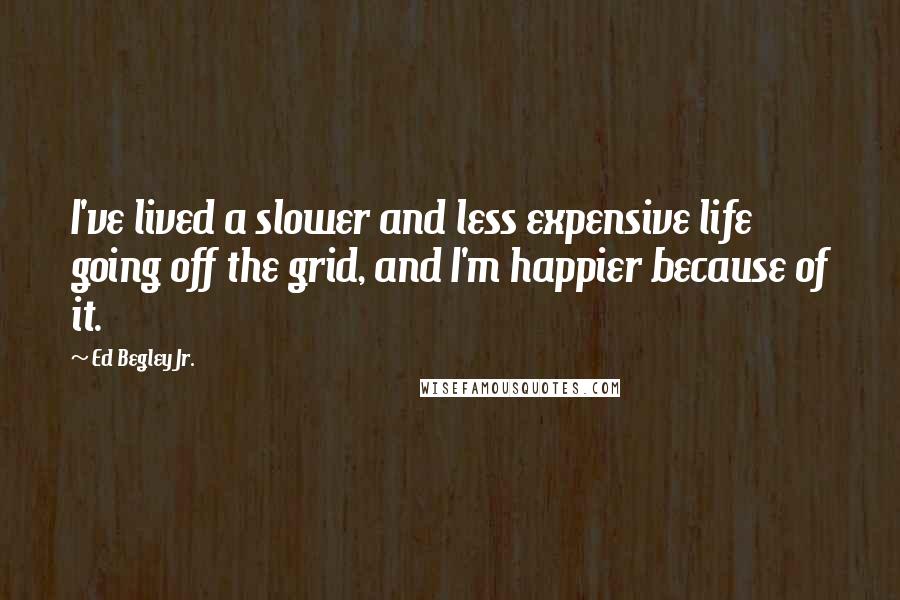 Ed Begley Jr. Quotes: I've lived a slower and less expensive life going off the grid, and I'm happier because of it.