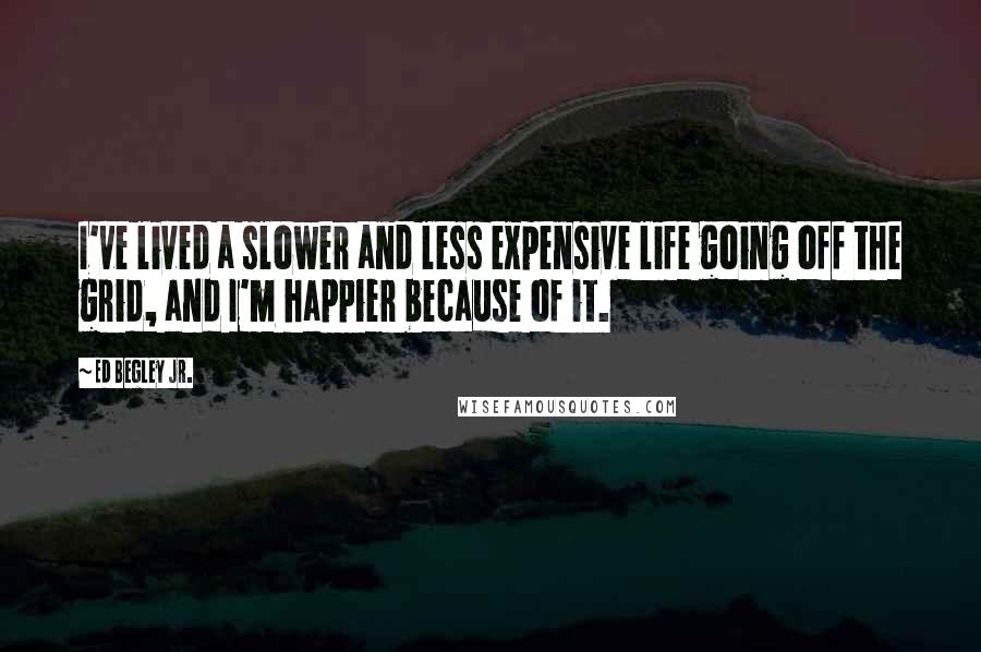 Ed Begley Jr. Quotes: I've lived a slower and less expensive life going off the grid, and I'm happier because of it.