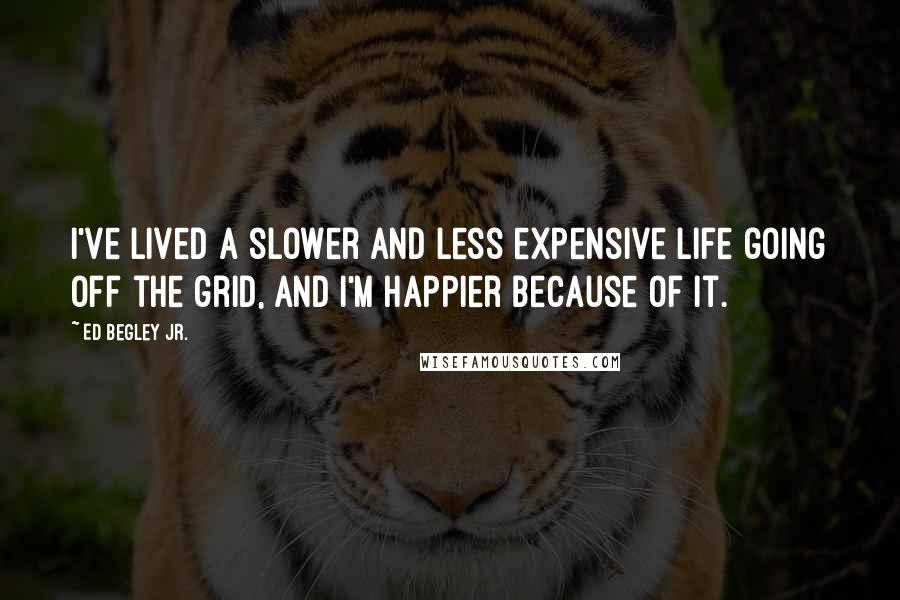 Ed Begley Jr. Quotes: I've lived a slower and less expensive life going off the grid, and I'm happier because of it.