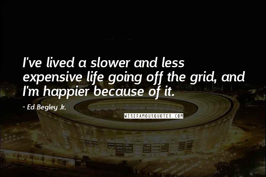 Ed Begley Jr. Quotes: I've lived a slower and less expensive life going off the grid, and I'm happier because of it.