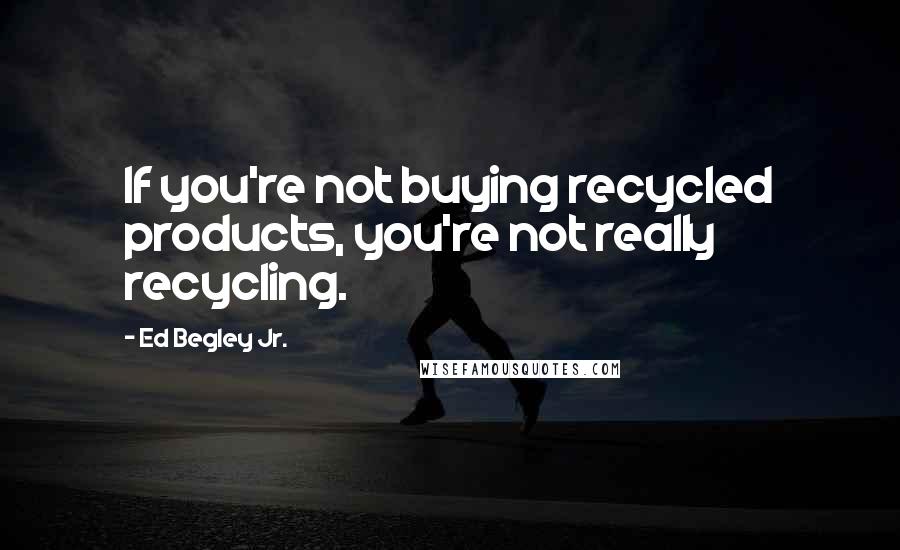 Ed Begley Jr. Quotes: If you're not buying recycled products, you're not really recycling.