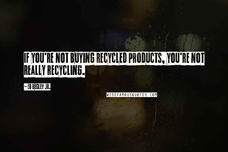 Ed Begley Jr. Quotes: If you're not buying recycled products, you're not really recycling.