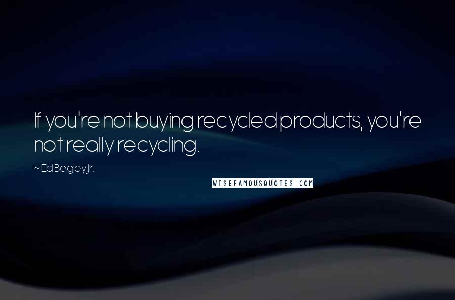 Ed Begley Jr. Quotes: If you're not buying recycled products, you're not really recycling.