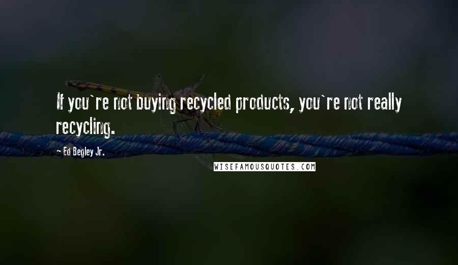 Ed Begley Jr. Quotes: If you're not buying recycled products, you're not really recycling.