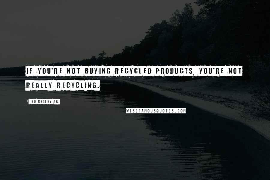 Ed Begley Jr. Quotes: If you're not buying recycled products, you're not really recycling.