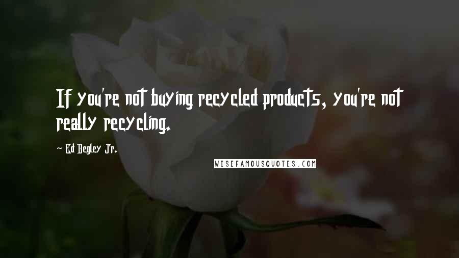 Ed Begley Jr. Quotes: If you're not buying recycled products, you're not really recycling.