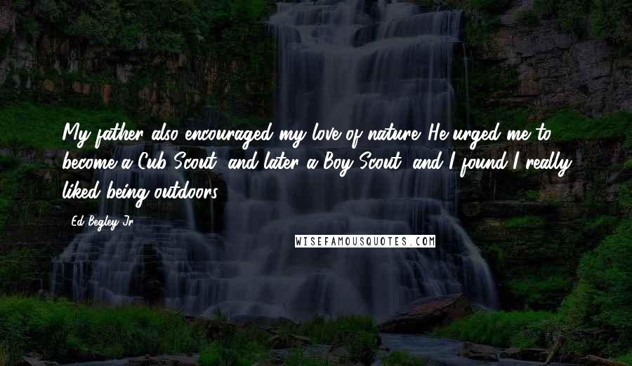 Ed Begley Jr. Quotes: My father also encouraged my love of nature. He urged me to become a Cub Scout, and later a Boy Scout, and I found I really liked being outdoors.