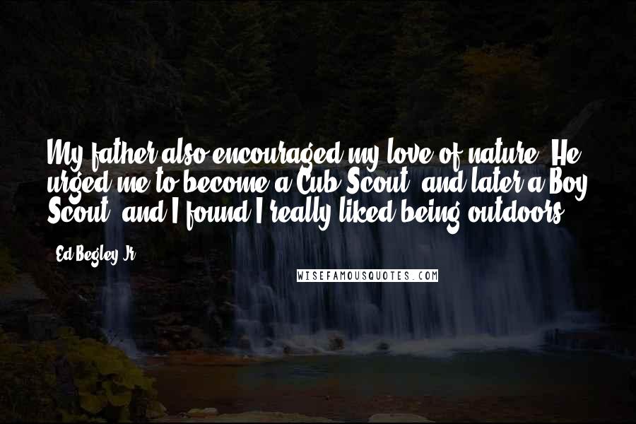 Ed Begley Jr. Quotes: My father also encouraged my love of nature. He urged me to become a Cub Scout, and later a Boy Scout, and I found I really liked being outdoors.