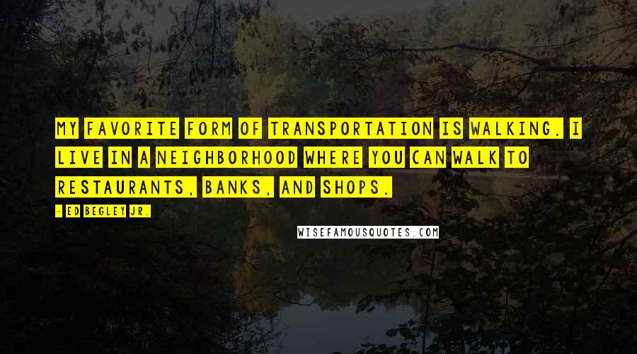 Ed Begley Jr. Quotes: My favorite form of transportation is walking. I live in a neighborhood where you can walk to restaurants, banks, and shops.