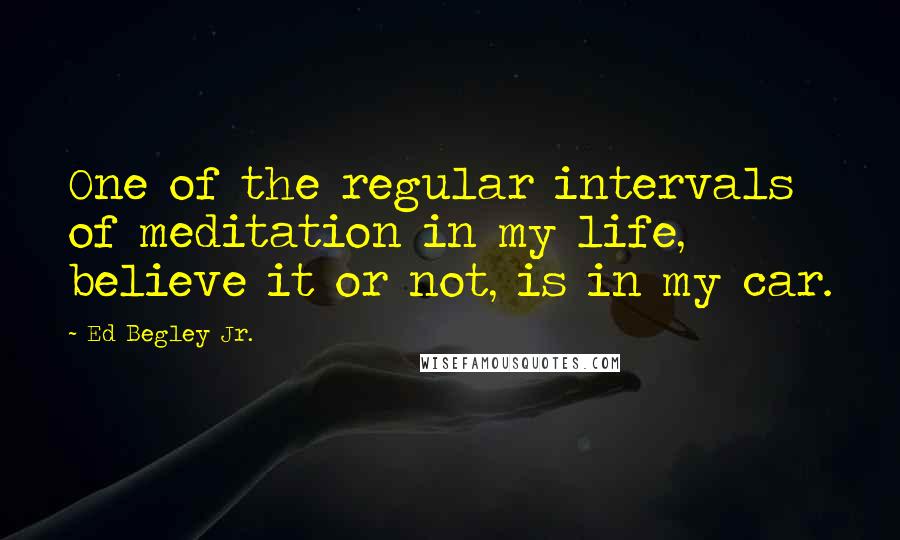 Ed Begley Jr. Quotes: One of the regular intervals of meditation in my life, believe it or not, is in my car.