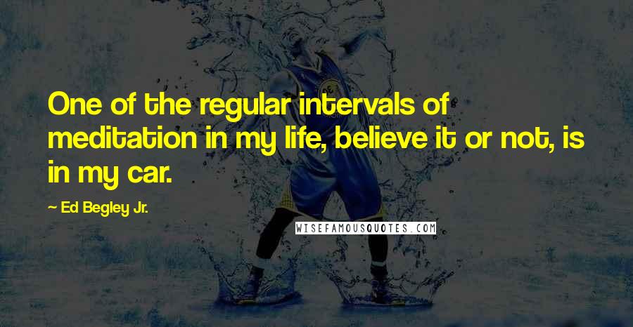 Ed Begley Jr. Quotes: One of the regular intervals of meditation in my life, believe it or not, is in my car.