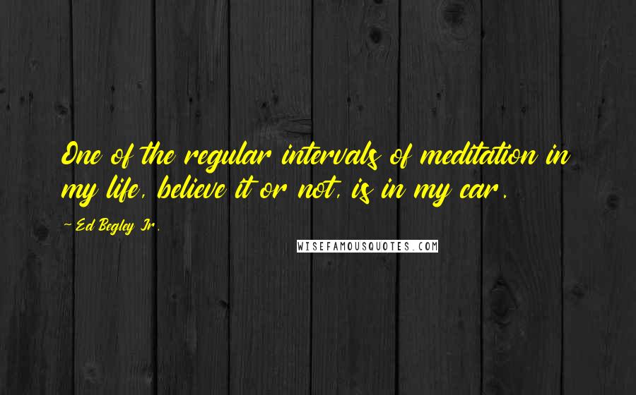 Ed Begley Jr. Quotes: One of the regular intervals of meditation in my life, believe it or not, is in my car.