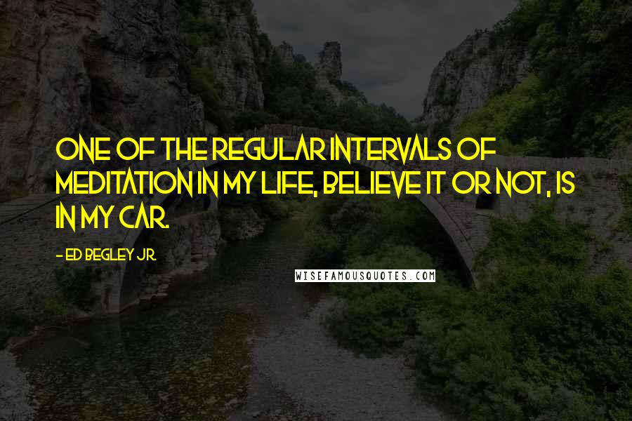 Ed Begley Jr. Quotes: One of the regular intervals of meditation in my life, believe it or not, is in my car.