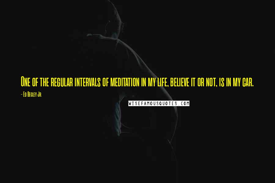 Ed Begley Jr. Quotes: One of the regular intervals of meditation in my life, believe it or not, is in my car.