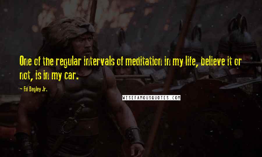 Ed Begley Jr. Quotes: One of the regular intervals of meditation in my life, believe it or not, is in my car.