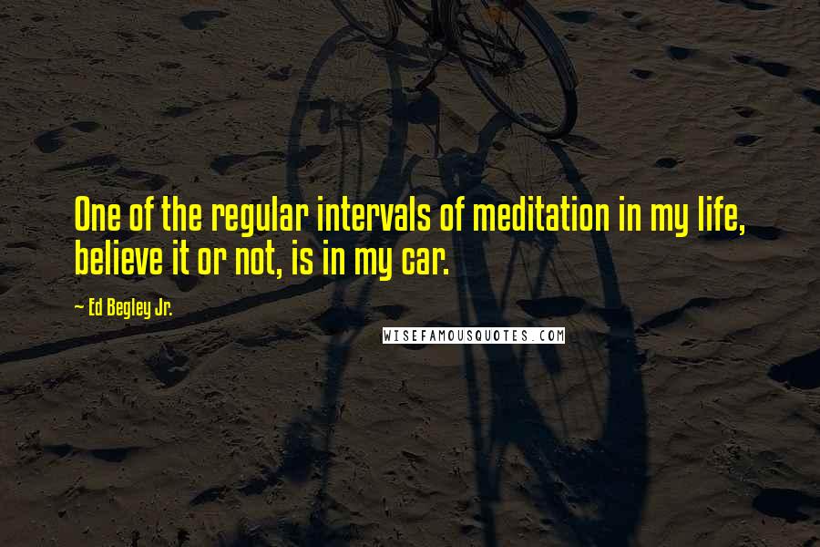 Ed Begley Jr. Quotes: One of the regular intervals of meditation in my life, believe it or not, is in my car.