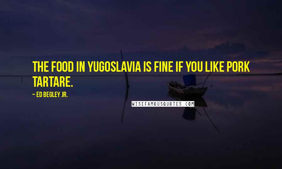 Ed Begley Jr. Quotes: The food in Yugoslavia is fine if you like pork tartare.