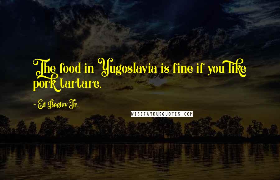 Ed Begley Jr. Quotes: The food in Yugoslavia is fine if you like pork tartare.