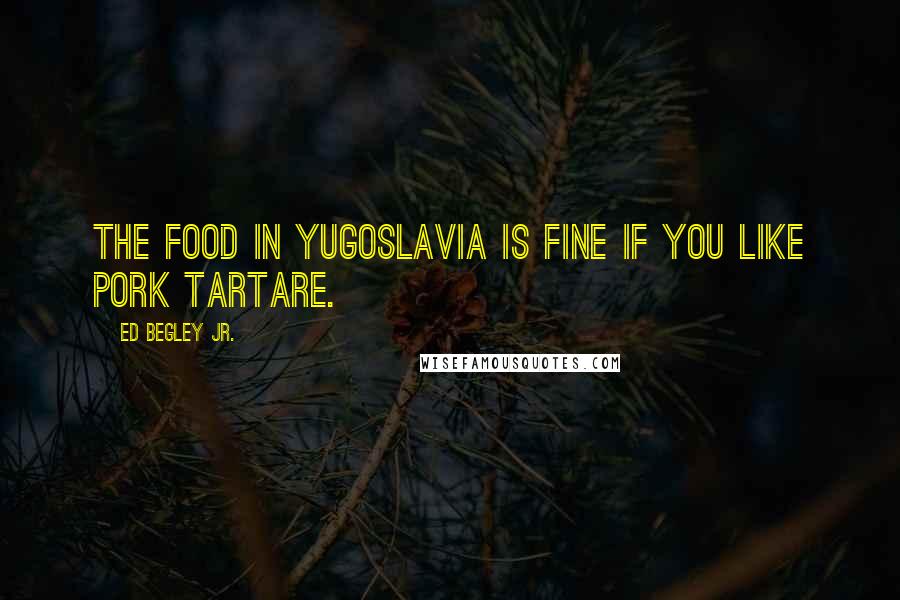 Ed Begley Jr. Quotes: The food in Yugoslavia is fine if you like pork tartare.