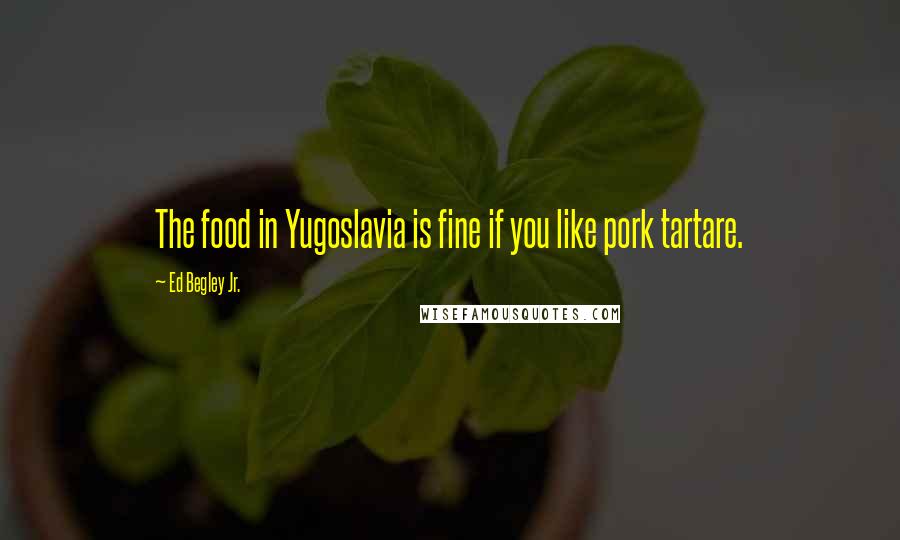 Ed Begley Jr. Quotes: The food in Yugoslavia is fine if you like pork tartare.