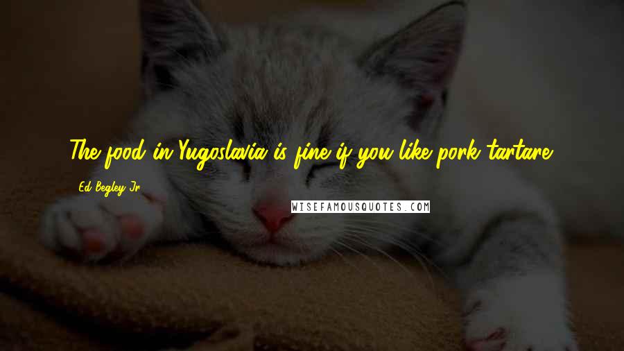 Ed Begley Jr. Quotes: The food in Yugoslavia is fine if you like pork tartare.