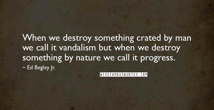 Ed Begley Jr. Quotes: When we destroy something crated by man we call it vandalism but when we destroy something by nature we call it progress.