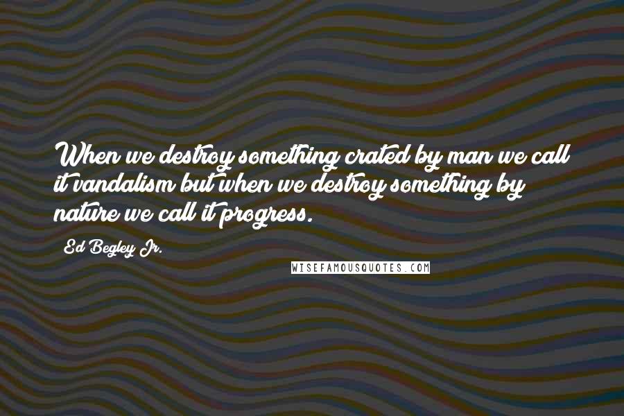 Ed Begley Jr. Quotes: When we destroy something crated by man we call it vandalism but when we destroy something by nature we call it progress.