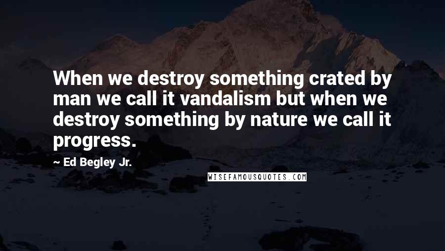 Ed Begley Jr. Quotes: When we destroy something crated by man we call it vandalism but when we destroy something by nature we call it progress.