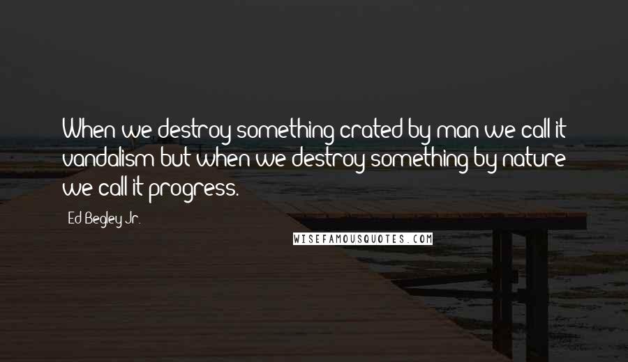 Ed Begley Jr. Quotes: When we destroy something crated by man we call it vandalism but when we destroy something by nature we call it progress.