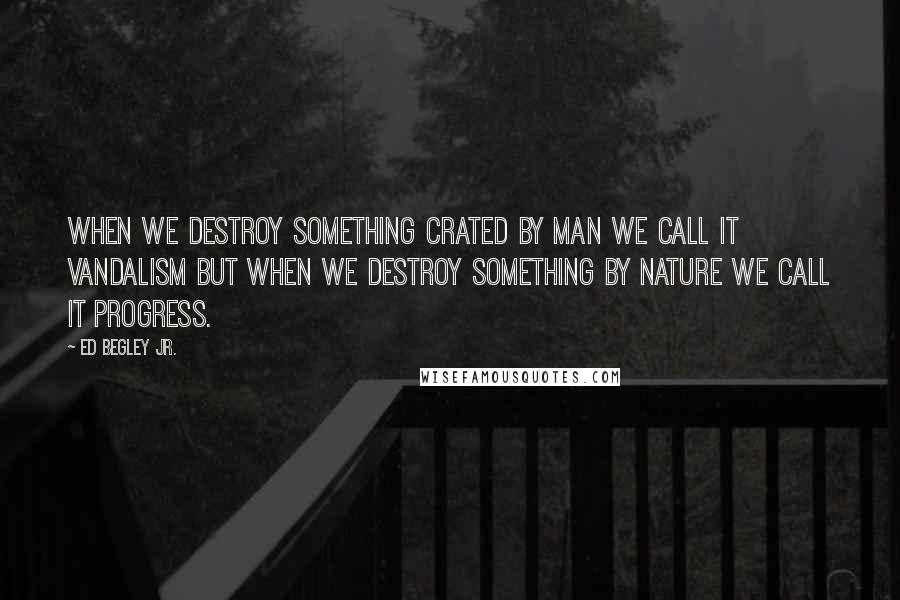 Ed Begley Jr. Quotes: When we destroy something crated by man we call it vandalism but when we destroy something by nature we call it progress.