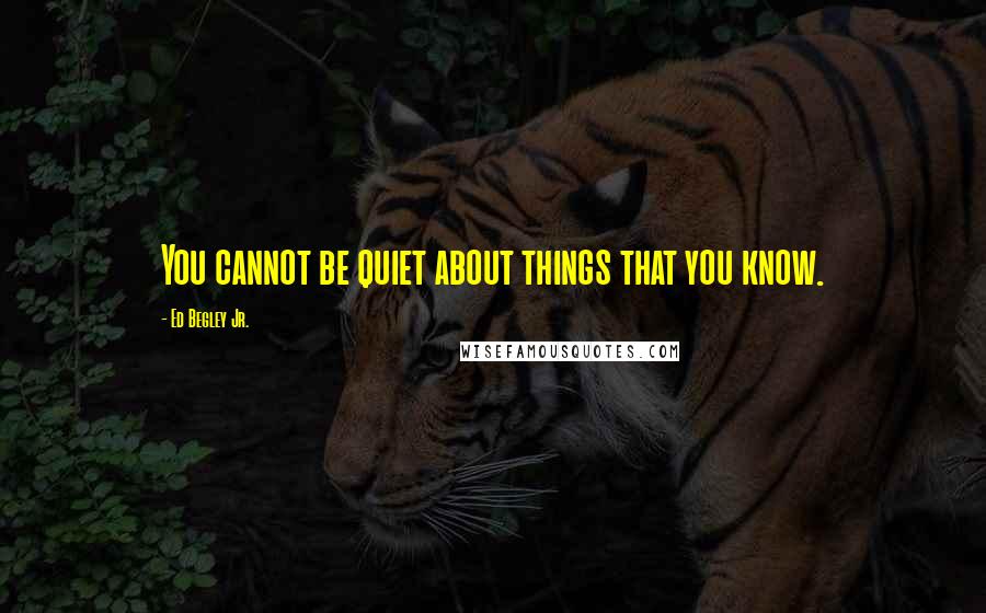 Ed Begley Jr. Quotes: You cannot be quiet about things that you know.